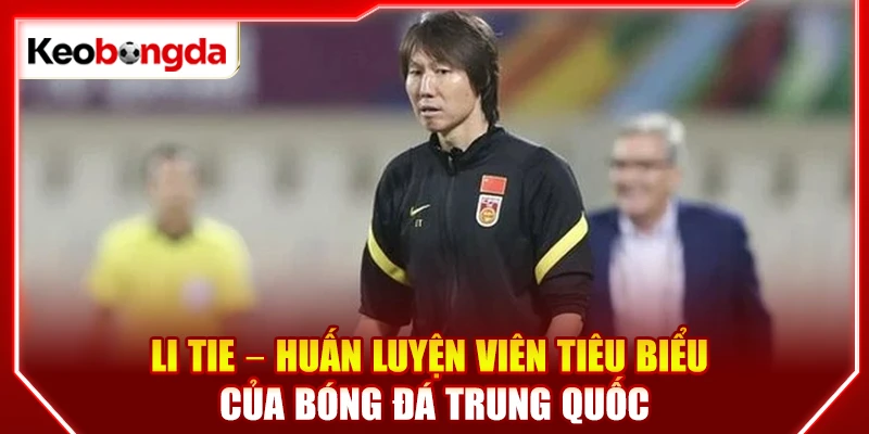 Li Tie - Huấn luyện viên tiêu biểu của bóng đá Trung Quốc